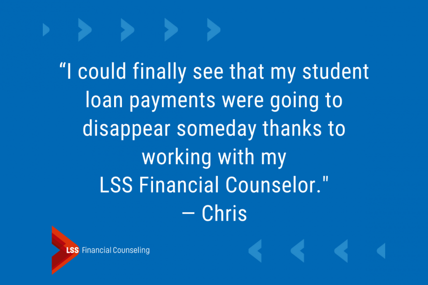 Blog Quote image from Chris: I could finally see that my student loan payments were going to disappear someday thanks to working with my LSS Financial Counselor